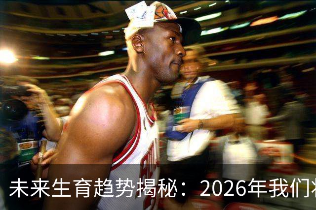 未来生育趋势揭秘：2026年我们将见证的三大变革