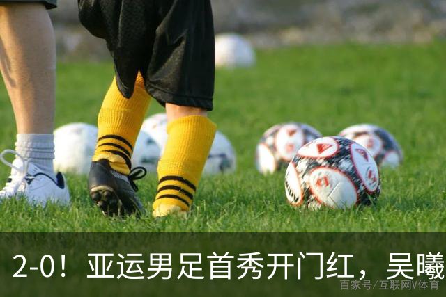 2-0！亚运男足首秀开门红，吴曦时隔3年再度亮相国家队，剑指金牌