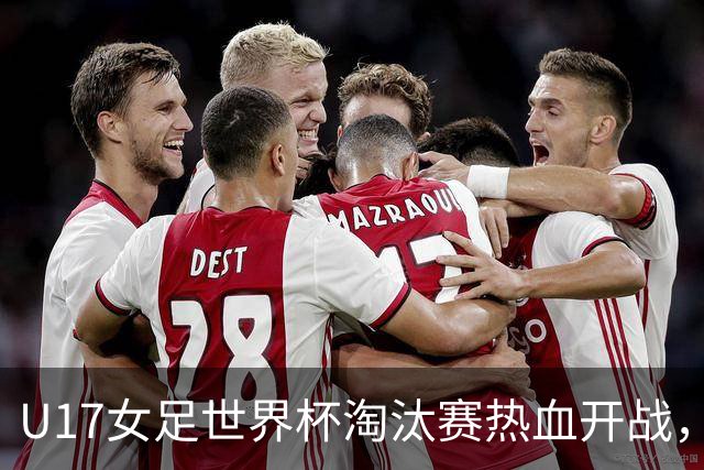U17女足世界杯淘汰赛热血开战，谁能逆风翻盘？